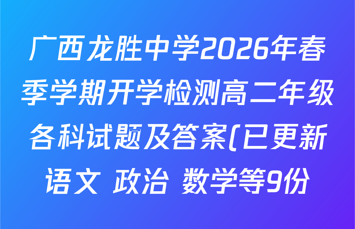 广西龙胜中学2026年春季学期开学检测高二年级各科试题及答案(已更新语文 政治 数学等9份) 广西龙胜中学2026年春季学期开学检测高二年级各科试题及答案(已更新语文 政治 数学等9份)